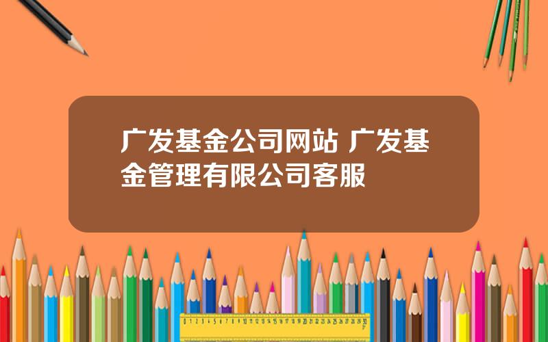 广发基金公司网站 广发基金管理有限公司客服